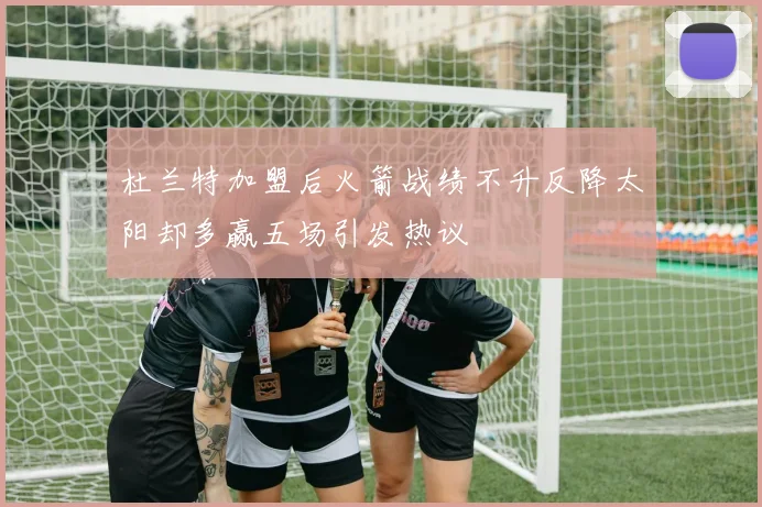 杜兰特加盟后火箭战绩不升反降太阳却多赢五场引发热议