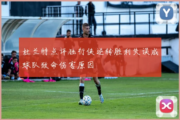 杜兰特点评独行侠逆转胜利失误成球队致命伤害原因