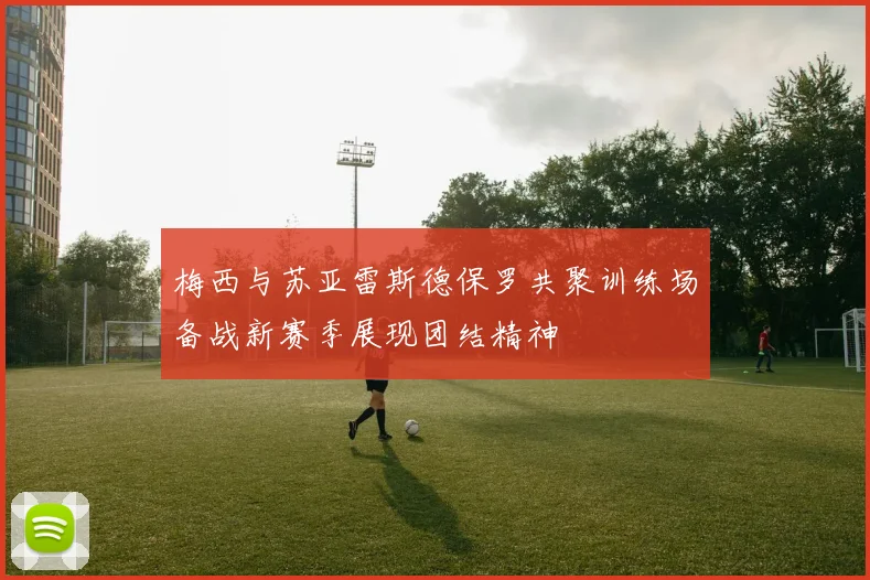 梅西与苏亚雷斯德保罗共聚训练场备战新赛季展现团结精神