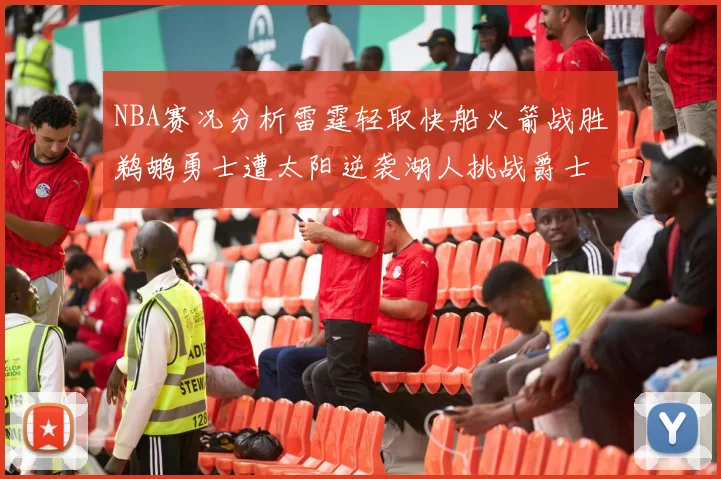 NBA赛况分析雷霆轻取快船火箭战胜鹈鹕勇士遭太阳逆袭湖人挑战爵士艰难