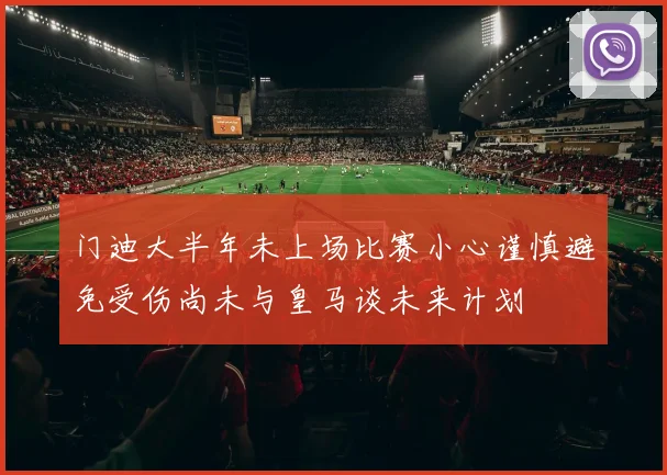 门迪大半年未上场比赛小心谨慎避免受伤尚未与皇马谈未来计划