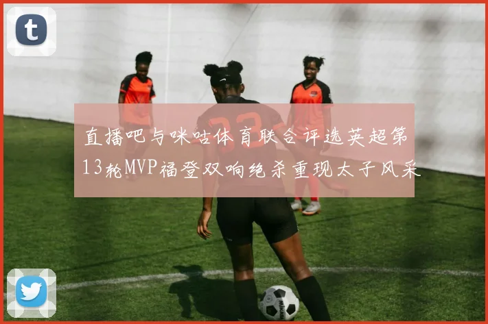 直播吧与咪咕体育联合评选英超第13轮MVP福登双响绝杀重现太子风采