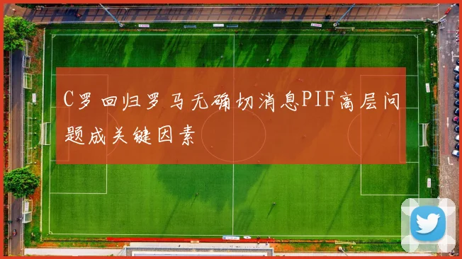 C罗回归罗马无确切消息PIF高层问题成关键因素