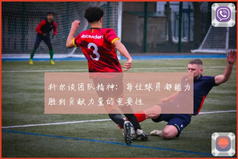 科尔谈团队精神：每位球员都能为胜利贡献力量的重要性