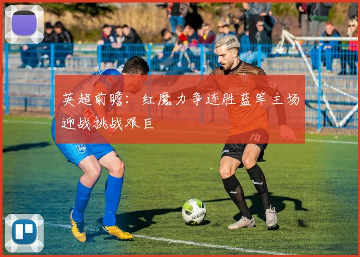 英超前瞻：红魔力争连胜蓝军主场迎战挑战艰巨