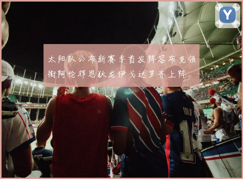 太阳队公布新赛季首发阵容布克领衔阿伦邓恩狄龙伊戈达罗齐上阵