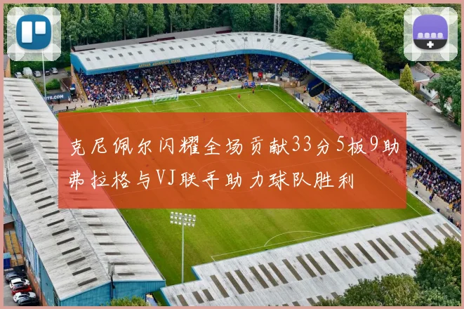 克尼佩尔闪耀全场贡献33分5板9助弗拉格与VJ联手助力球队胜利