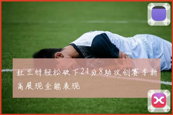 杜兰特轻松砍下24分8助攻创赛季新高展现全能表现