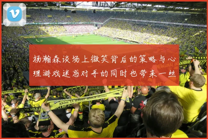 杨瀚森谈场上微笑背后的策略与心理游戏迷惑对手的同时也带来一丝嘲讽