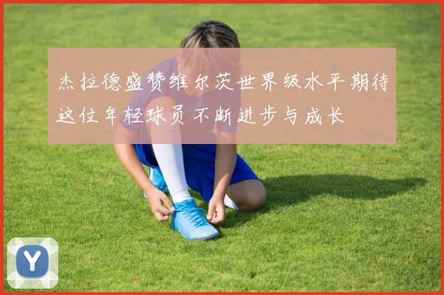 杰拉德盛赞维尔茨世界级水平期待这位年轻球员不断进步与成长