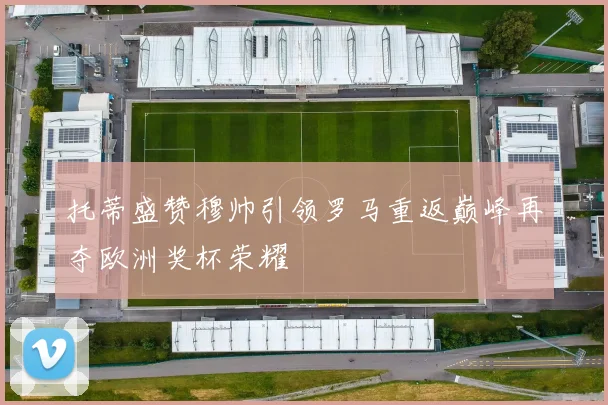 托蒂盛赞穆帅引领罗马重返巅峰再夺欧洲奖杯荣耀