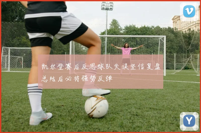 凯尔登赛后反思球队失误坚信复盘总结后必将强势反弹