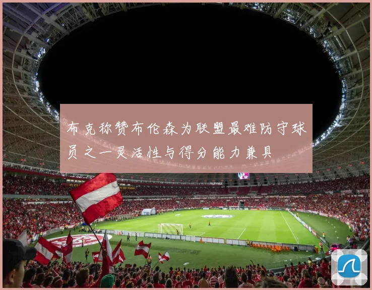 布克称赞布伦森为联盟最难防守球员之一灵活性与得分能力兼具