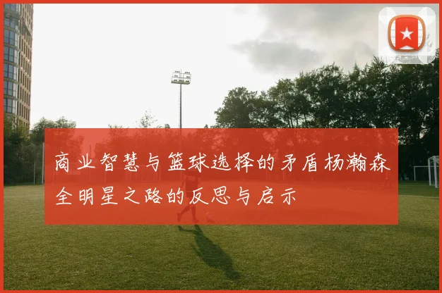 商业智慧与篮球选择的矛盾杨瀚森全明星之路的反思与启示