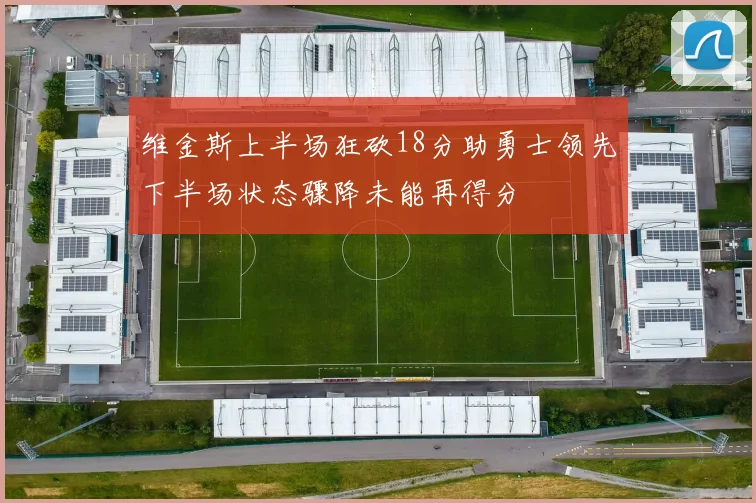 维金斯上半场狂砍18分助勇士领先下半场状态骤降未能再得分