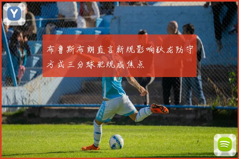 布鲁斯布朗直言新规影响狄龙防守方式三分球犯规成焦点