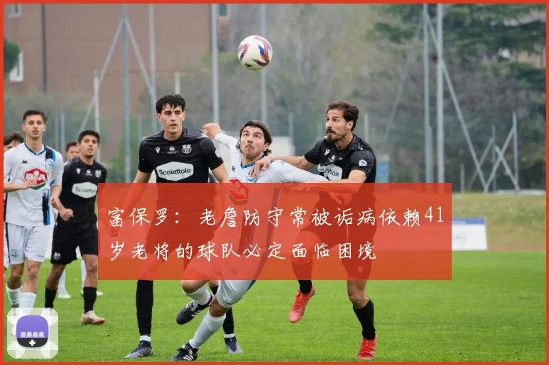 富保罗：老詹防守常被诟病依赖41岁老将的球队必定面临困境