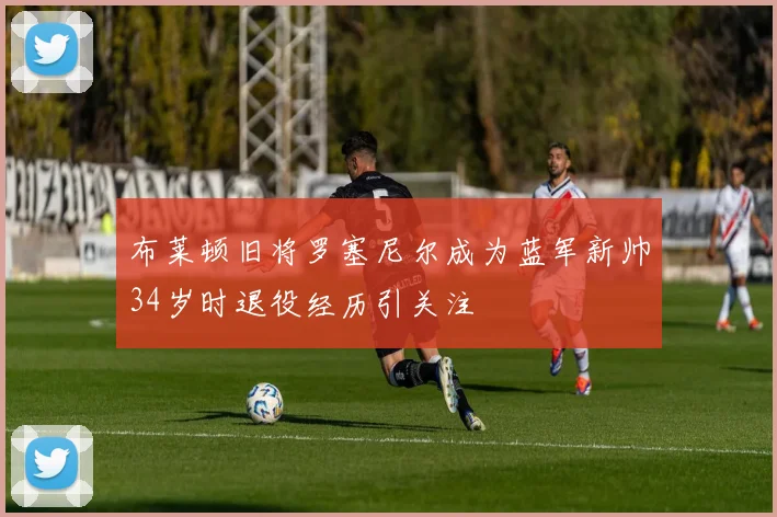 布莱顿旧将罗塞尼尔成为蓝军新帅34岁时退役经历引关注