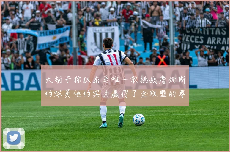 大胡子称狄龙是唯一敢挑战詹姆斯的球员他的实力赢得了全联盟的尊重