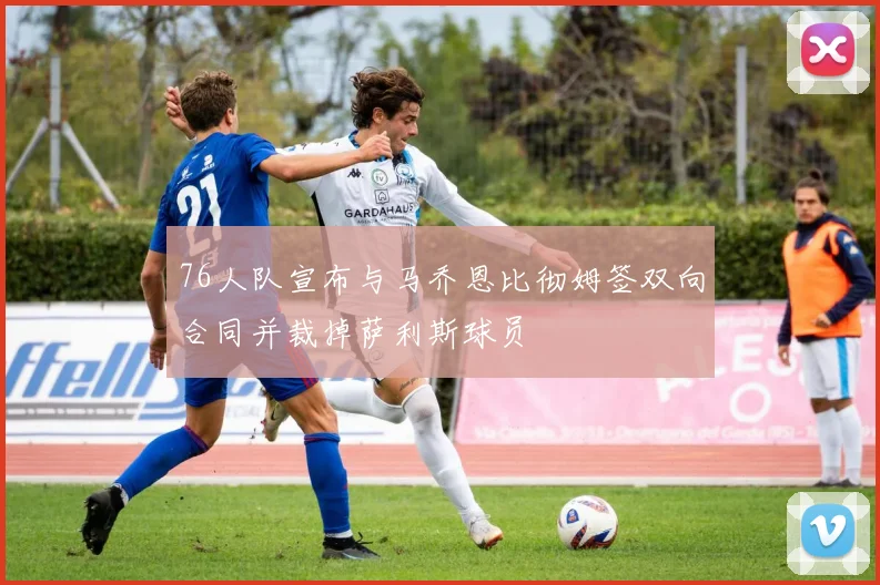 76人队宣布与马乔恩比彻姆签双向合同并裁掉萨利斯球员