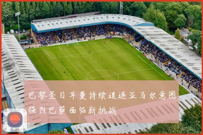 巴黎圣日耳曼持续追逐亚马尔意图强烈巴萨面临新挑战