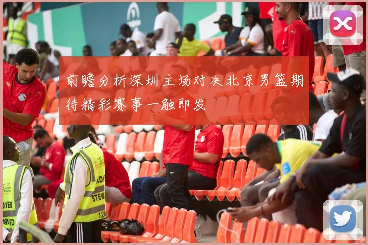 前瞻分析深圳主场对决北京男篮期待精彩赛事一触即发