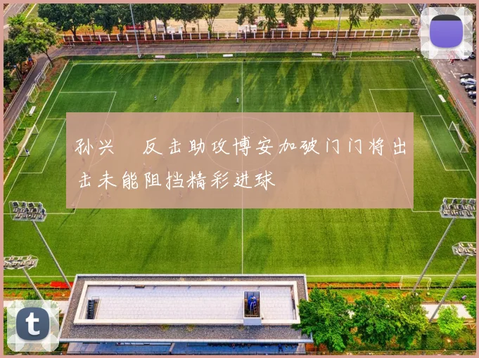 孙兴慜反击助攻博安加破门门将出击未能阻挡精彩进球