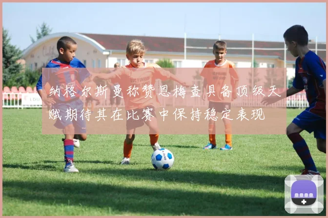 纳格尔斯曼称赞恩梅查具备顶级天赋期待其在比赛中保持稳定表现