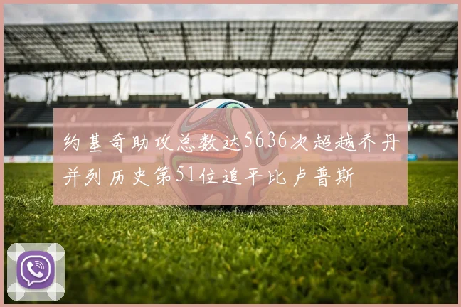 约基奇助攻总数达5636次超越乔丹并列历史第51位追平比卢普斯