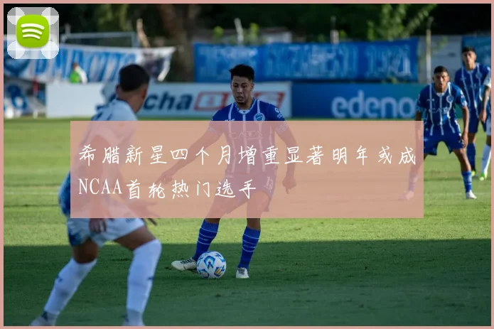 希腊新星四个月增重显著明年或成NCAA首轮热门选手