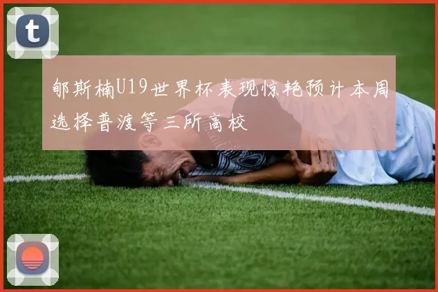 郇斯楠U19世界杯表现惊艳预计本周选择普渡等三所高校