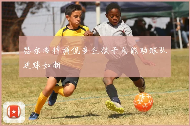 瑟尔洛特调侃多生孩子或能助球队进球如潮