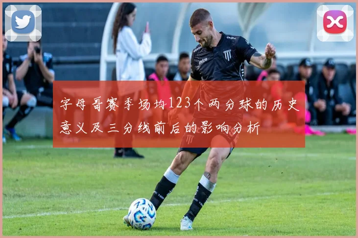 字母哥赛季场均123个两分球的历史意义及三分线前后的影响分析