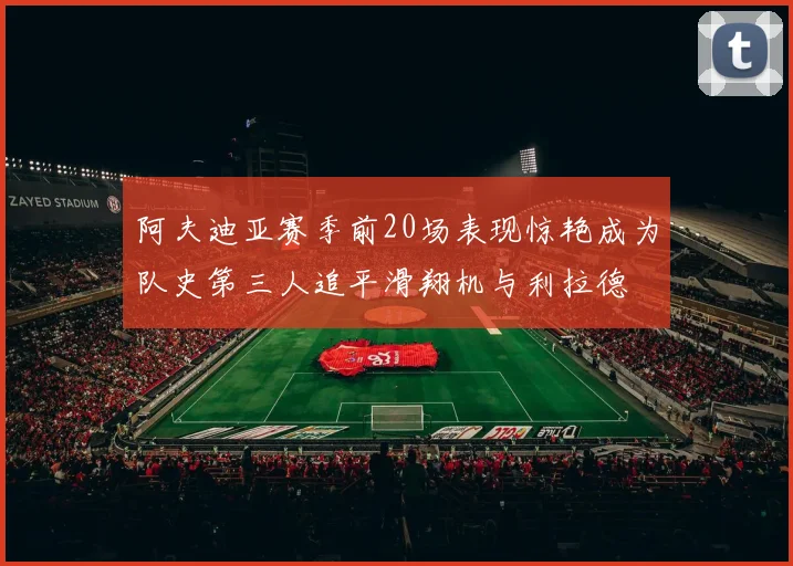 阿夫迪亚赛季前20场表现惊艳成为队史第三人追平滑翔机与利拉德