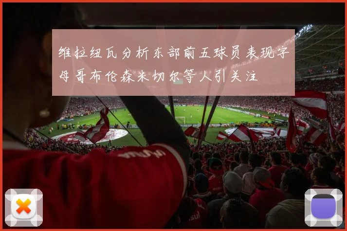 维拉纽瓦分析东部前五球员表现字母哥布伦森米切尔等人引关注