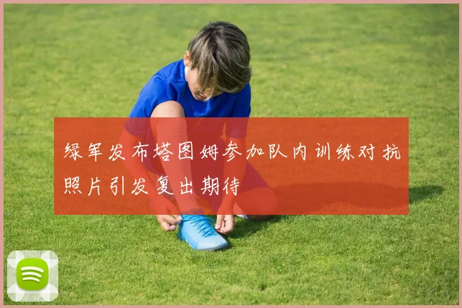 绿军发布塔图姆参加队内训练对抗照片引发复出期待