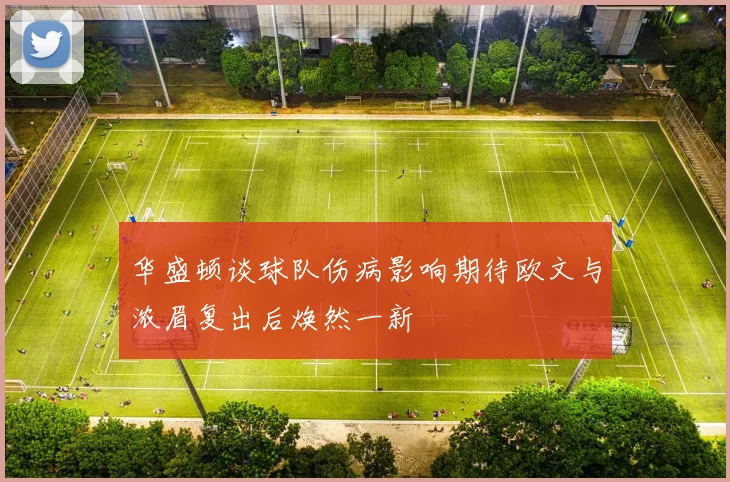 华盛顿谈球队伤病影响期待欧文与浓眉复出后焕然一新