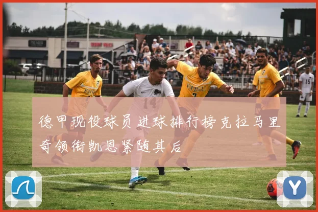 德甲现役球员进球排行榜克拉马里奇领衔凯恩紧随其后