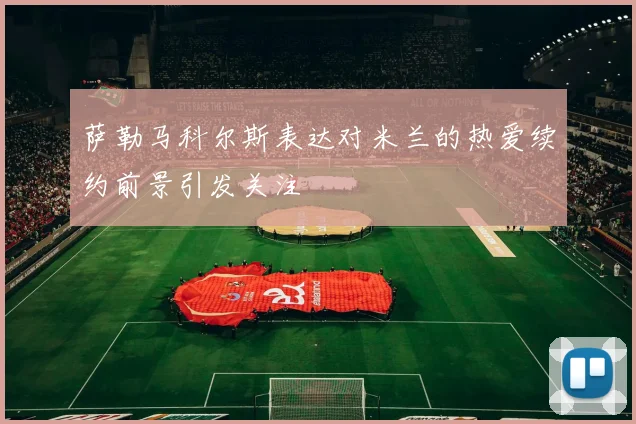 萨勒马科尔斯表达对米兰的热爱续约前景引发关注