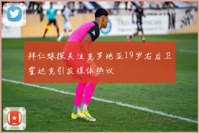 拜仁球探关注克罗地亚19岁右后卫霍达克引发媒体热议