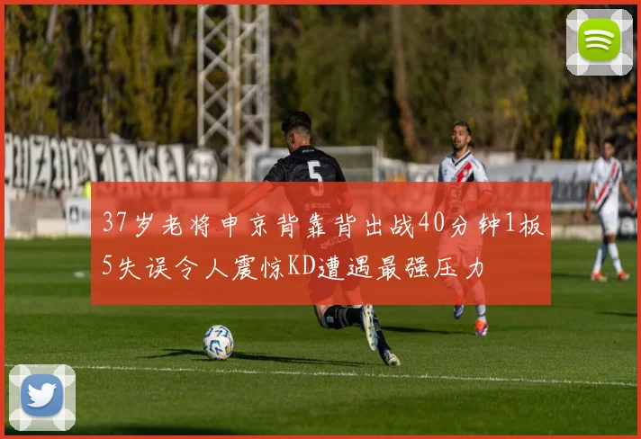 37岁老将申京背靠背出战40分钟1板5失误令人震惊KD遭遇最强压力