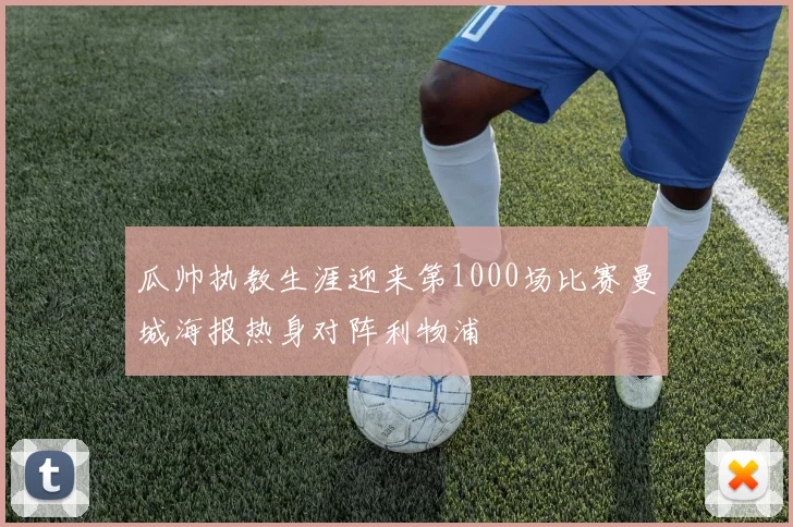 瓜帅执教生涯迎来第1000场比赛曼城海报热身对阵利物浦