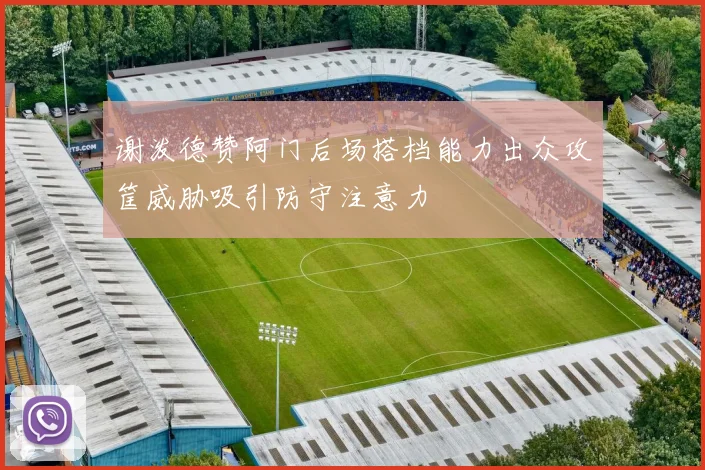 谢泼德赞阿门后场搭档能力出众攻筐威胁吸引防守注意力
