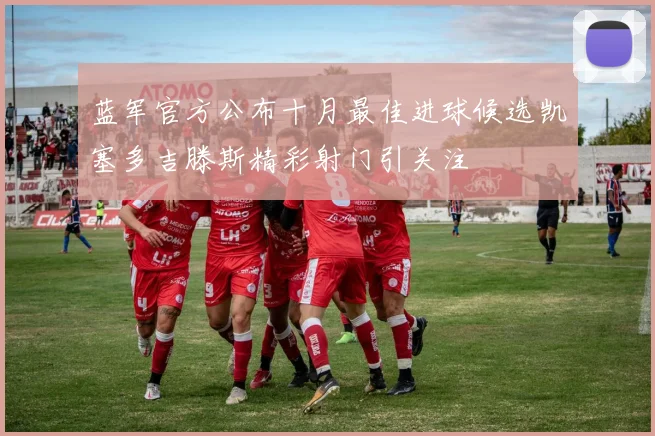 蓝军官方公布十月最佳进球候选凯塞多吉滕斯精彩射门引关注