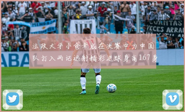 法政大学小仓幸成在决赛中为中国队打入两记远射精彩进球身高167身价25万欧