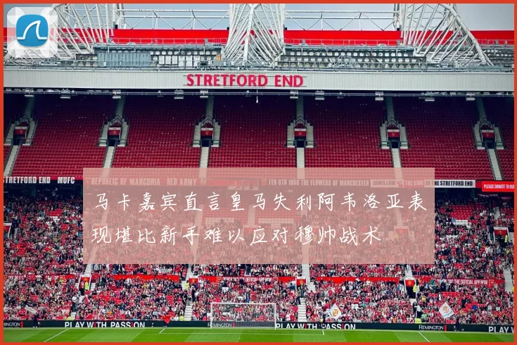 马卡嘉宾直言皇马失利阿韦洛亚表现堪比新手难以应对穆帅战术