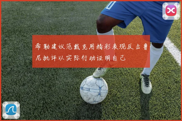 希勒建议范戴克用精彩表现反击鲁尼批评以实际行动证明自己