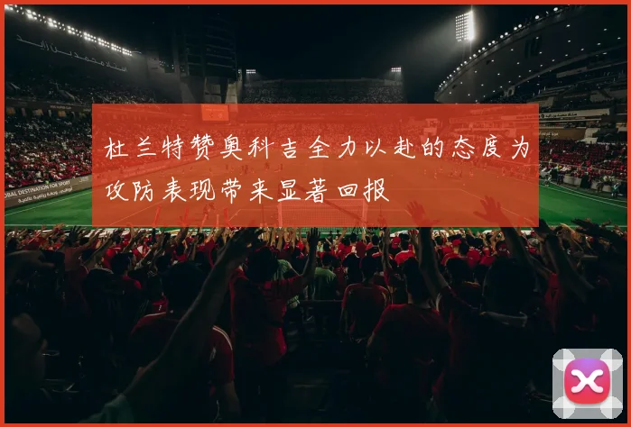 杜兰特赞奥科吉全力以赴的态度为攻防表现带来显著回报
