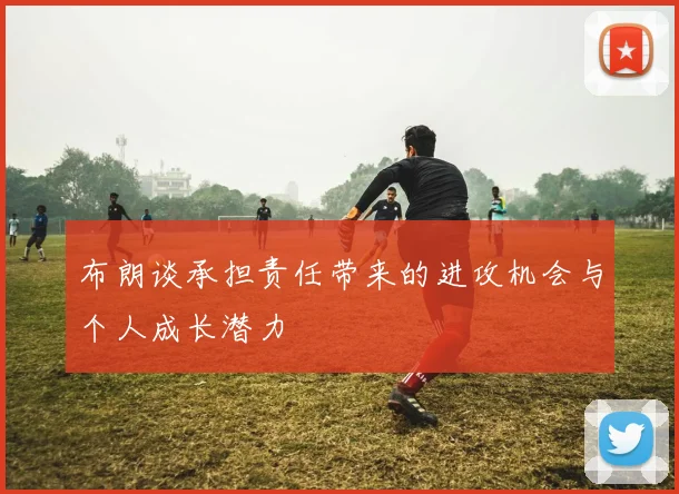 布朗谈承担责任带来的进攻机会与个人成长潜力