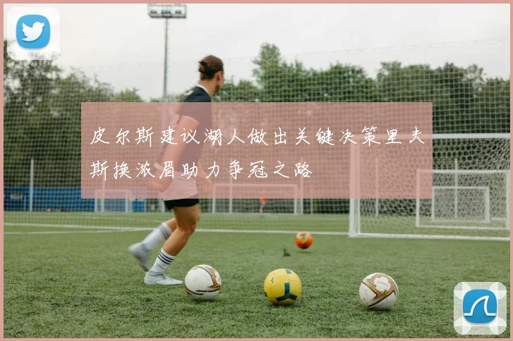 皮尔斯建议湖人做出关键决策里夫斯换浓眉助力争冠之路